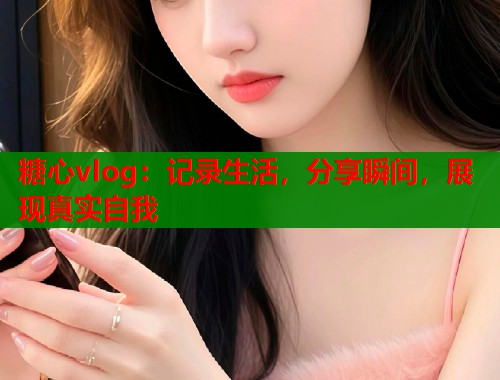 糖心vlog：记录生活，分享瞬间，展现真实自我  第1张