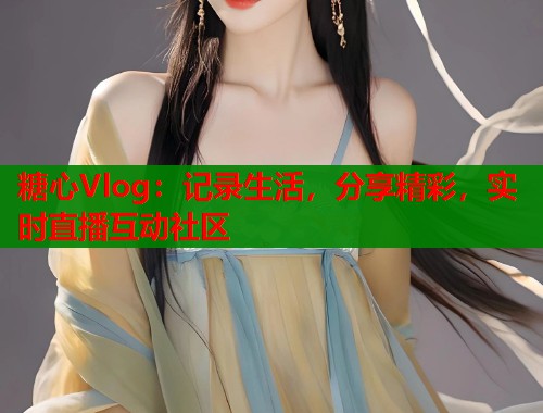 糖心Vlog：记录生活，分享精彩，实时直播互动社区  第1张