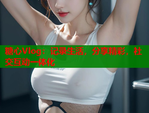 糖心Vlog：记录生活，分享精彩，社交互动一体化  第1张