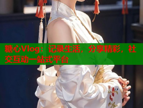 糖心Vlog：记录生活，分享精彩，社交互动一站式平台  第1张