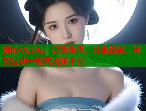 糖心VLOG：记录生活，分享精彩，社交互动一站式视频平台  第1张