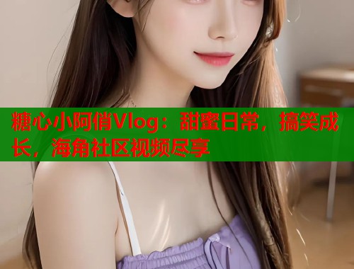 糖心小阿俏Vlog：甜蜜日常，搞笑成长，海角社区视频尽享  第2张