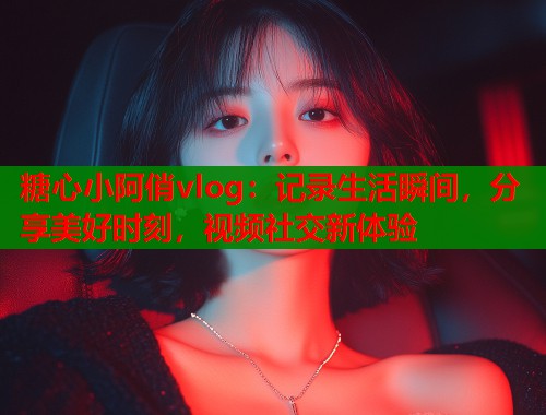 糖心小阿俏vlog：记录生活瞬间，分享美好时刻，视频社交新体验  第1张