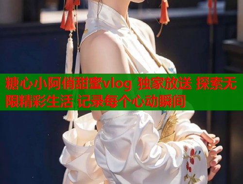 糖心小阿俏甜蜜vlog 独家放送 探索无限精彩生活 记录每个心动瞬间  第1张