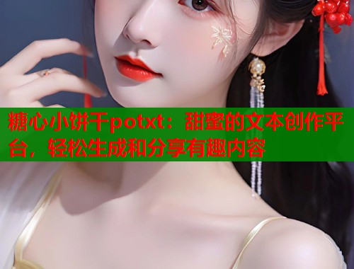 糖心小饼干potxt：甜蜜的文本创作平台，轻松生成和分享有趣内容  第1张