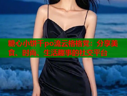 糖心小饼干po流云格格党：分享美食、时尚、生活趣事的社交平台  第2张