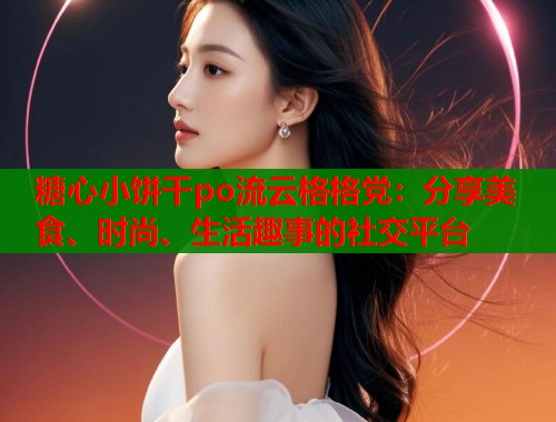 糖心小饼干po流云格格党：分享美食、时尚、生活趣事的社交平台  第1张