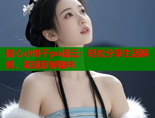糖心小饼干po流云：轻松分享生活瞬间，发现新鲜趣味  第1张