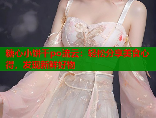 糖心小饼干po流云：轻松分享美食心得，发现新鲜好物  第1张