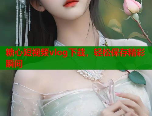 糖心短视频vlog下载，轻松保存精彩瞬间  第2张