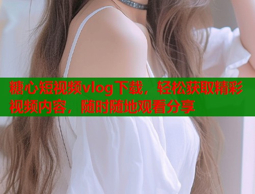 糖心短视频vlog下载，轻松获取精彩视频内容，随时随地观看分享  第1张