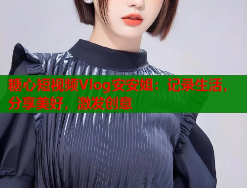 糖心短视频Vlog安安姐：记录生活，分享美好，激发创意  第1张