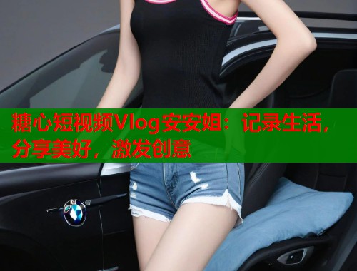 糖心短视频Vlog安安姐：记录生活，分享美好，激发创意  第2张