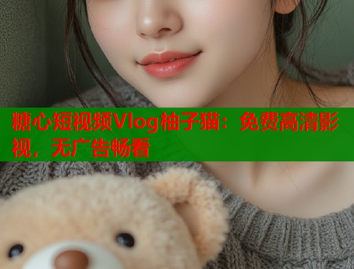 糖心短视频Vlog柚子猫：免费高清影视，无广告畅看  第1张