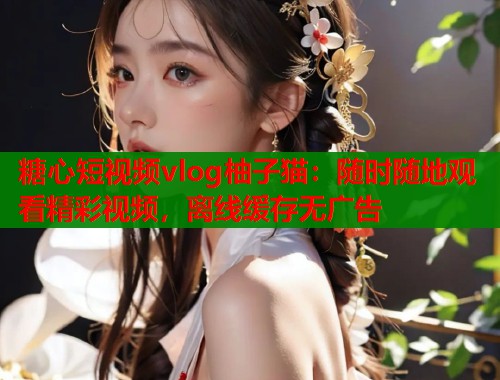 糖心短视频vlog柚子猫：随时随地观看精彩视频，离线缓存无广告  第1张