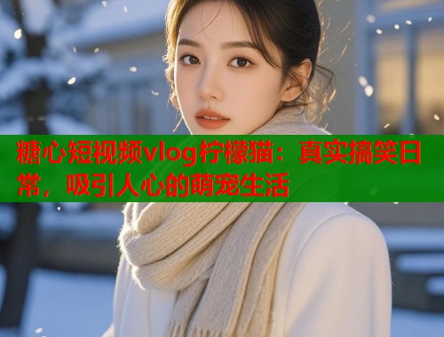 糖心短视频vlog柠檬猫：真实搞笑日常，吸引人心的萌宠生活  第2张