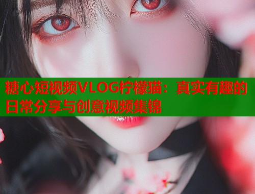 糖心短视频VLOG柠檬猫：真实有趣的日常分享与创意视频集锦  第2张