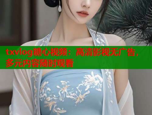 txvlog糖心视频：高清影视无广告，多元内容随时观看  第1张