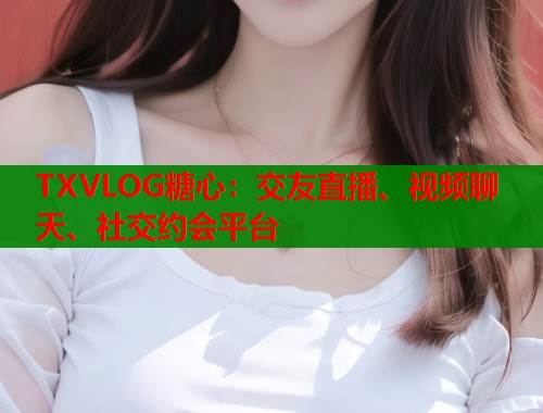 TXVLOG糖心：交友直播、视频聊天、社交约会平台  第1张