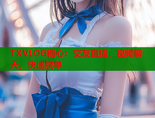 TXVLOG糖心：交友直播，视频聊天，快速脱单  第2张