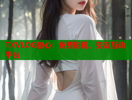 TXVLOG糖心：免费影视、交友互动平台  第1张