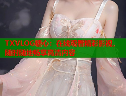 TXVLOG糖心：在线观看精彩影视，随时随地畅享高清内容  第1张