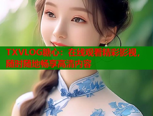 TXVLOG糖心：在线观看精彩影视，随时随地畅享高清内容  第2张