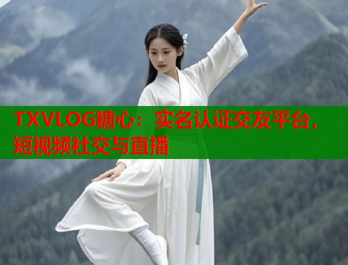 TXVLOG糖心：实名认证交友平台，短视频社交与直播  第1张