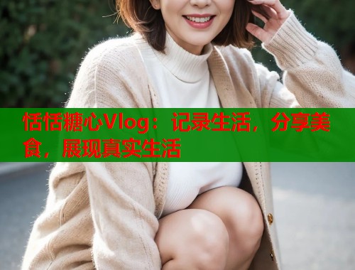 恬恬糖心Vlog：记录生活，分享美食，展现真实生活  第1张