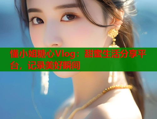 懂小姐糖心Vlog：甜蜜生活分享平台，记录美好瞬间  第1张