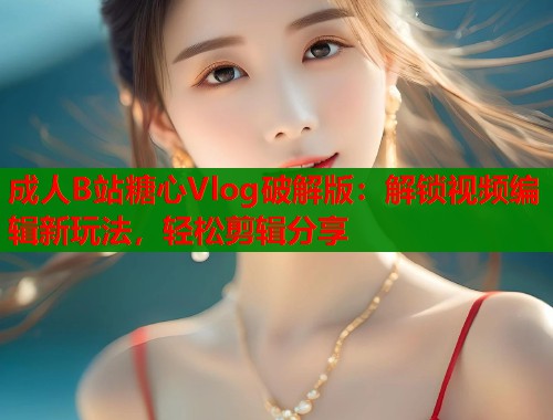 成人B站糖心Vlog破解版：解锁视频编辑新玩法，轻松剪辑分享  第1张