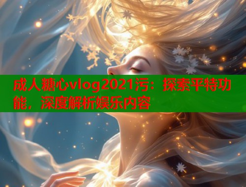成人糖心vlog2021污：探索平特功能，深度解析娱乐内容  第1张
