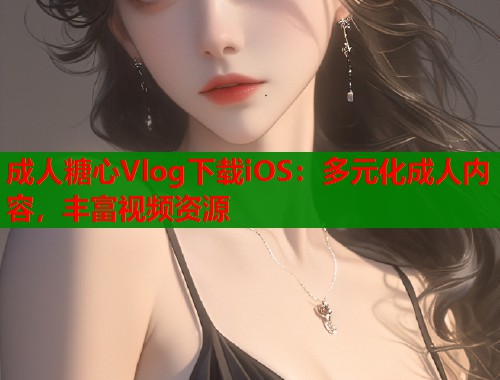 成人糖心Vlog下载iOS：多元化成人内容，丰富视频资源  第1张