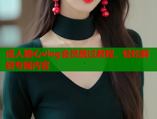 成人糖心vlog会员跳过教程，轻松解锁专属内容  第1张