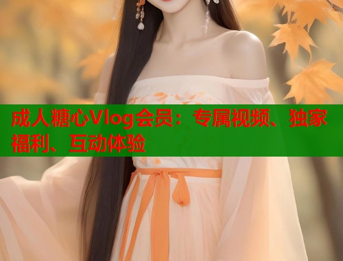 成人糖心Vlog会员：专属视频、独家福利、互动体验  第1张
