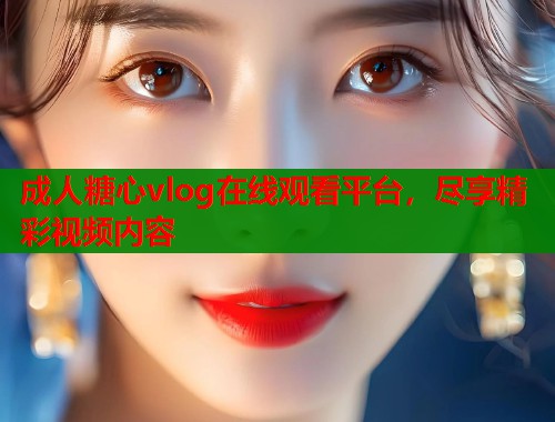 成人糖心vlog在线观看平台，尽享精彩视频内容  第1张
