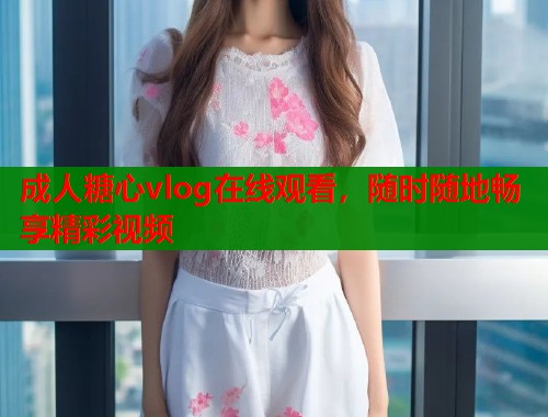 成人糖心vlog在线观看，随时随地畅享精彩视频  第1张