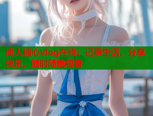 成人糖心vlog在线：记录生活，分享快乐，随时随地观看  第1张