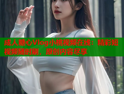 成人糖心Vlog小桃视频在线：精彩短视频随时刷，原创内容尽享  第2张