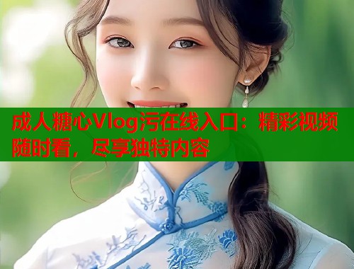 成人糖心Vlog污在线入口：精彩视频随时看，尽享独特内容  第1张