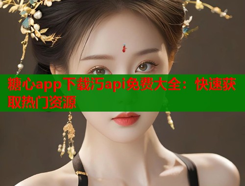 糖心app下载汅api免费大全：快速获取热门资源  第1张