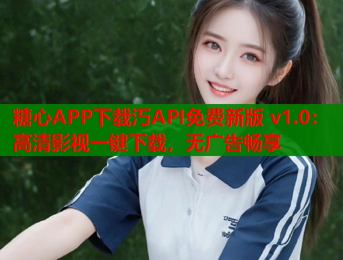 糖心APP下载汅API免费新版 v1.0：高清影视一键下载，无广告畅享  第1张