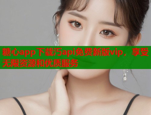 糖心app下载汅api免费新版vip，享受无限资源和优质服务  第1张