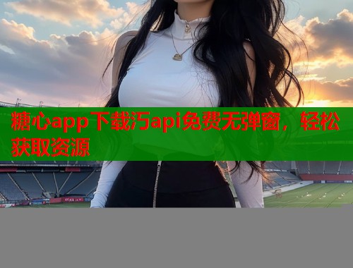 糖心app下载汅api免费无弹窗，轻松获取资源  第2张
