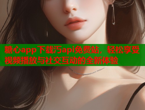 糖心app下载汅api免费站，轻松享受视频播放与社交互动的全新体验  第1张