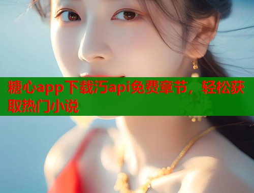 糖心app下载汅api免费章节，轻松获取热门小说  第1张