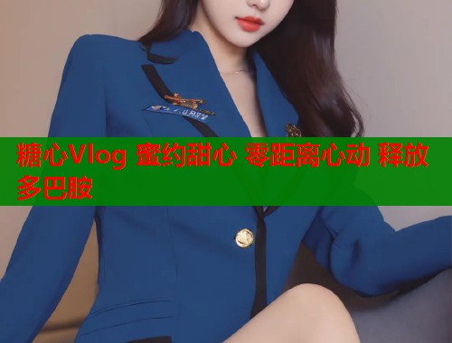 糖心Vlog 蜜约甜心 零距离心动 释放多巴胺  第1张