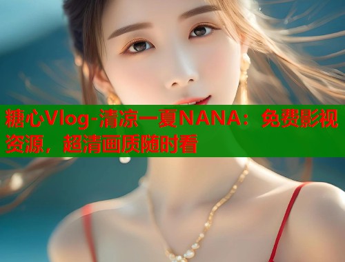 糖心Vlog-清凉一夏NANA：免费影视资源，超清画质随时看  第1张