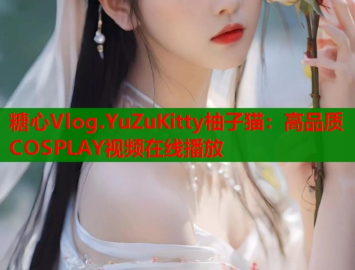 糖心Vlog.YuZuKitty柚子猫：高品质COSPLAY视频在线播放  第1张