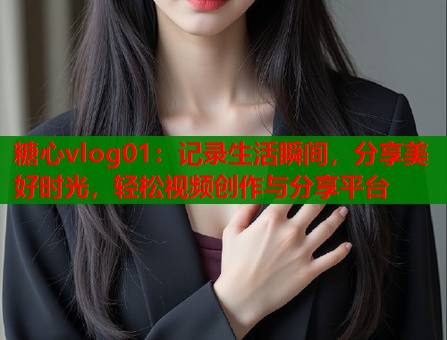 糖心vlog01：记录生活瞬间，分享美好时光，轻松视频创作与分享平台  第2张